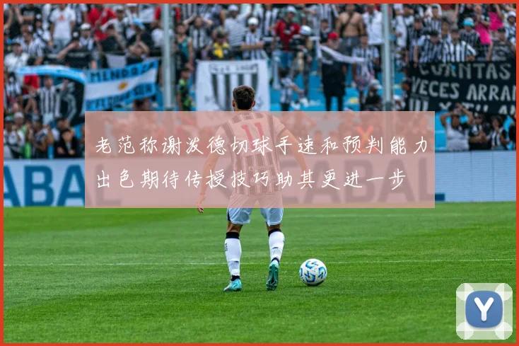 老范称谢泼德切球手速和预判能力出色期待传授技巧助其更进一步