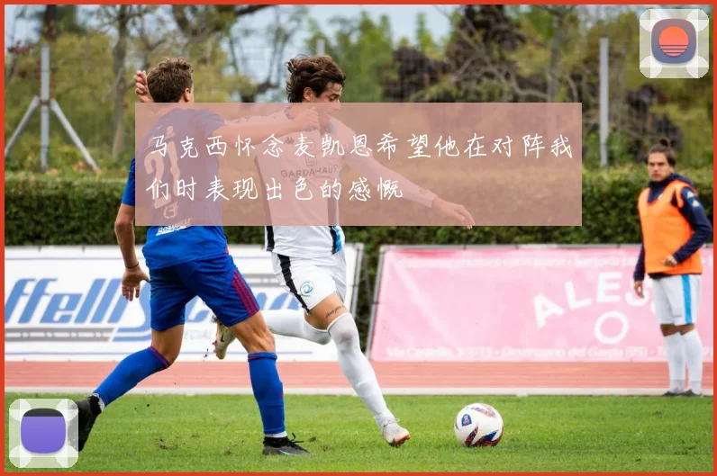 马克西怀念麦凯恩希望他在对阵我们时表现出色的感慨