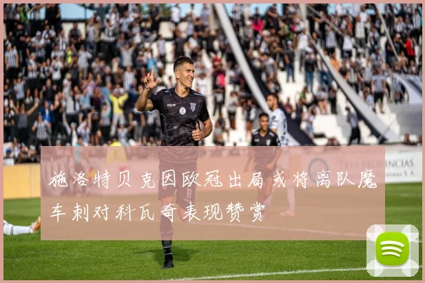 施洛特贝克因欧冠出局或将离队魔车刺对科瓦奇表现赞赏