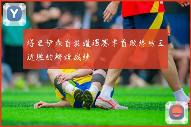 塔里伊森首发遭遇赛季首败终结五连胜的辉煌战绩