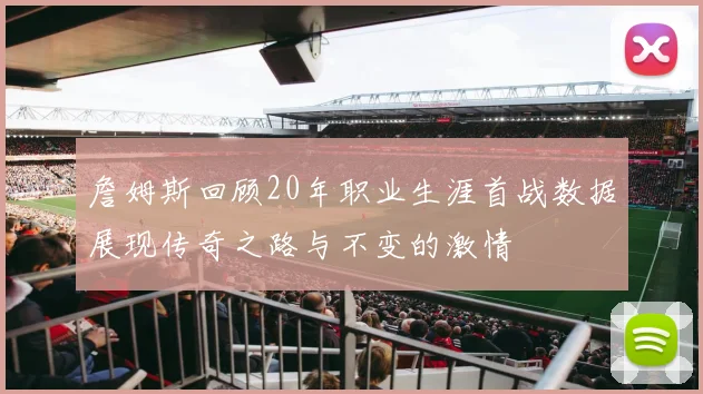 詹姆斯回顾20年职业生涯首战数据展现传奇之路与不变的激情