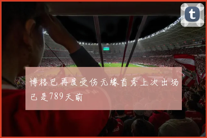 博格巴再度受伤无缘首秀上次出场已是789天前