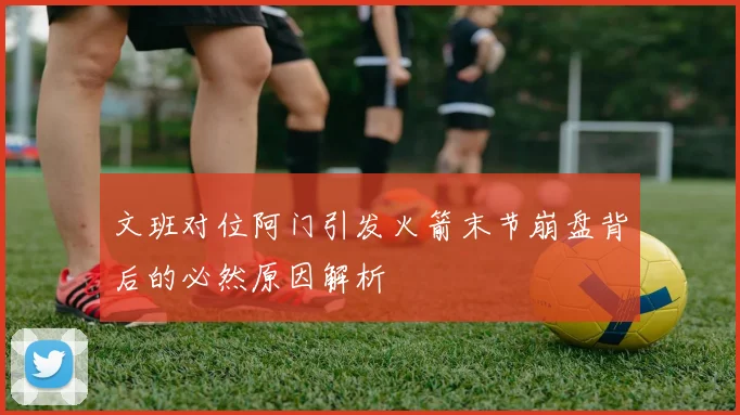 文班对位阿门引发火箭末节崩盘背后的必然原因解析