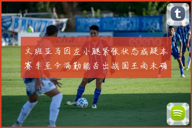 文班亚马因左小腿紧张状态成疑本赛季至今满勤能否出战国王尚未确定