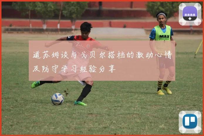 道苏姆谈与戈贝尔搭档的激动心情及防守学习经验分享