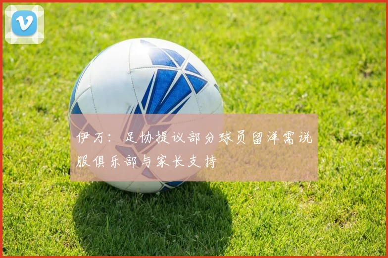 伊万：足协提议部分球员留洋需说服俱乐部与家长支持