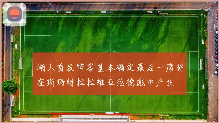 湖人首发阵容基本确定最后一席将在斯玛特拉拉维亚范德彪中产生