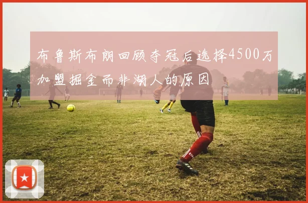 布鲁斯布朗回顾夺冠后选择4500万加盟掘金而非湖人的原因