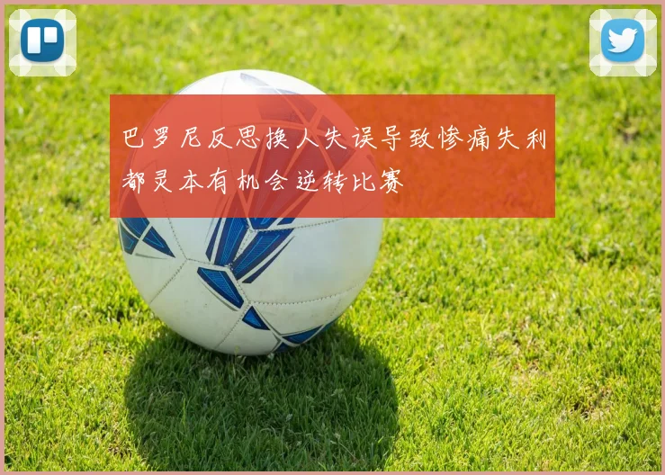 巴罗尼反思换人失误导致惨痛失利都灵本有机会逆转比赛