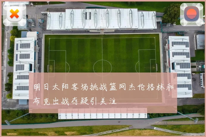 明日太阳客场挑战篮网杰伦格林和布克出战存疑引关注
