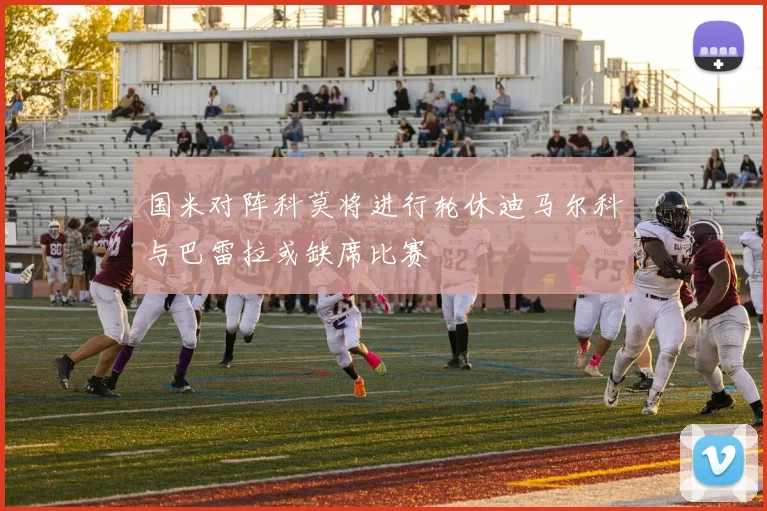 国米对阵科莫将进行轮休迪马尔科与巴雷拉或缺席比赛