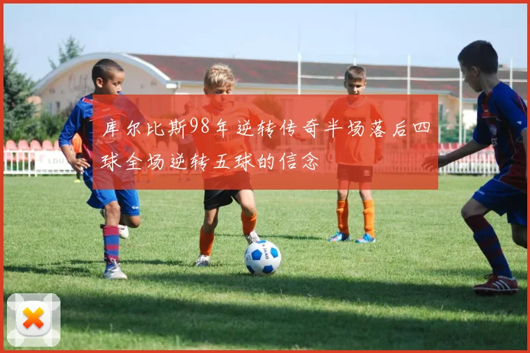 库尔比斯98年逆转传奇半场落后四球全场逆转五球的信念