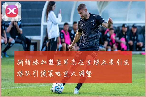 斯特林加盟蓝军志在金球未果引发球队引援策略重大调整