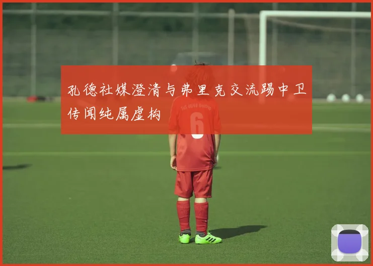 孔德社媒澄清与弗里克交流踢中卫传闻纯属虚构