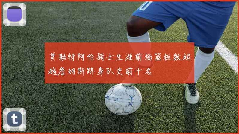 贾勒特阿伦骑士生涯前场篮板数超越詹姆斯跻身队史前十名