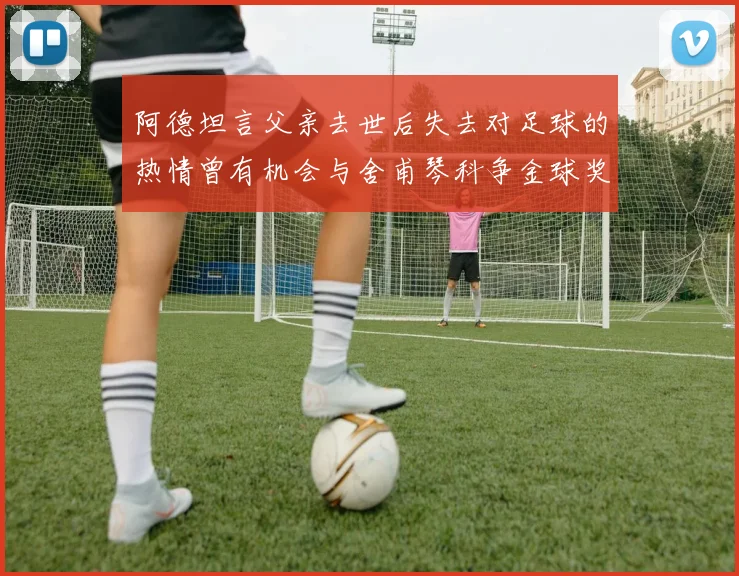 阿德坦言父亲去世后失去对足球的热情曾有机会与舍甫琴科争金球奖