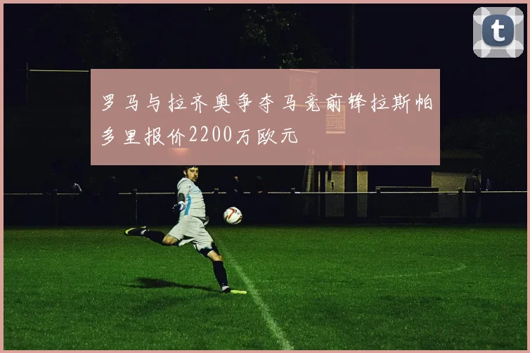 罗马与拉齐奥争夺马竞前锋拉斯帕多里报价2200万欧元