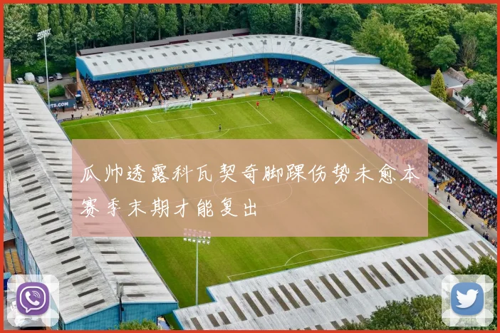 瓜帅透露科瓦契奇脚踝伤势未愈本赛季末期才能复出