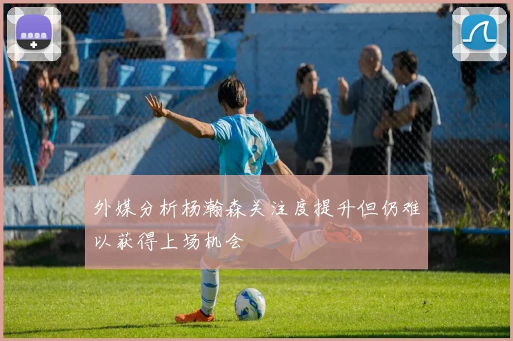 外媒分析杨瀚森关注度提升但仍难以获得上场机会