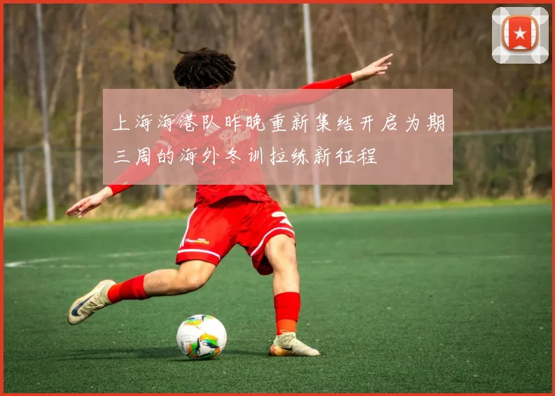 上海海港队昨晚重新集结开启为期三周的海外冬训拉练新征程