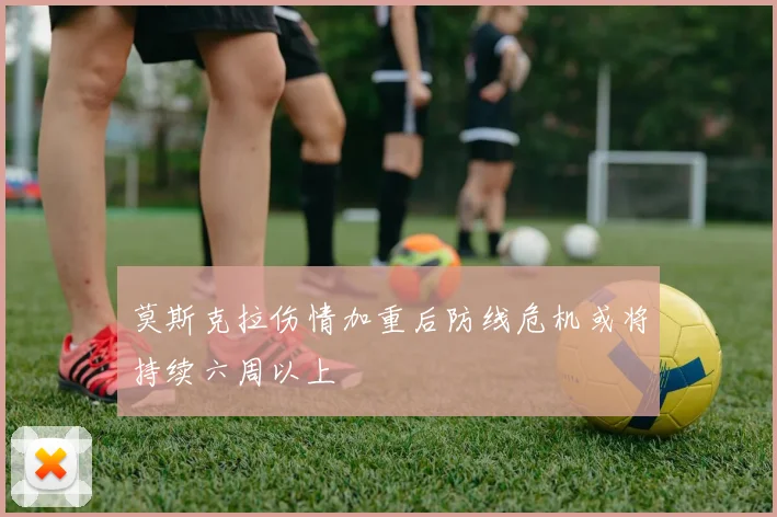 莫斯克拉伤情加重后防线危机或将持续六周以上