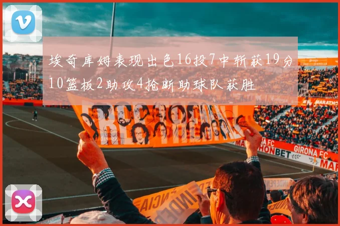 埃奇库姆表现出色16投7中斩获19分10篮板2助攻4抢断助球队获胜