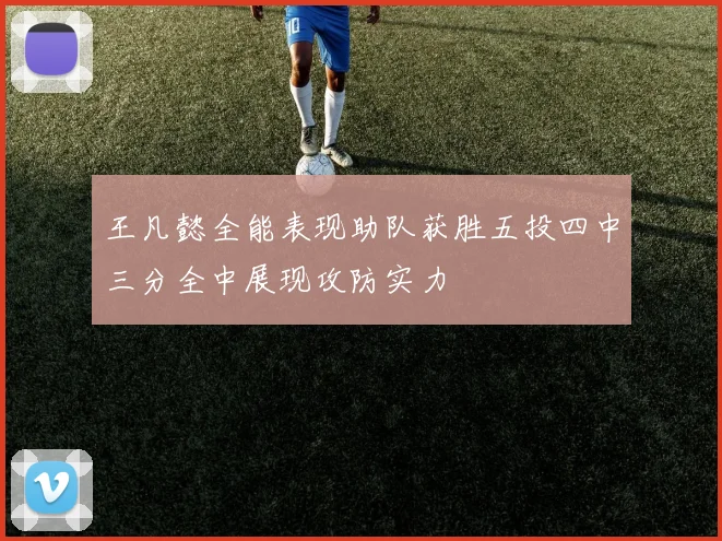 王凡懿全能表现助队获胜五投四中三分全中展现攻防实力