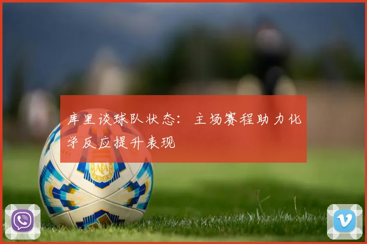 库里谈球队状态：主场赛程助力化学反应提升表现