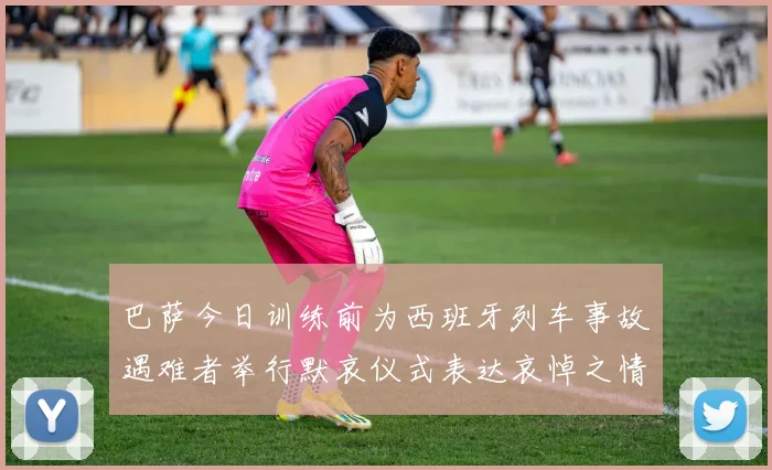 巴萨今日训练前为西班牙列车事故遇难者举行默哀仪式表达哀悼之情