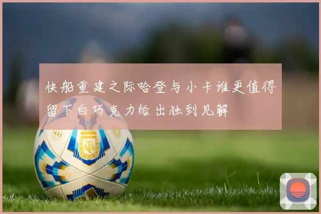 快船重建之际哈登与小卡谁更值得留下白巧克力给出独到见解