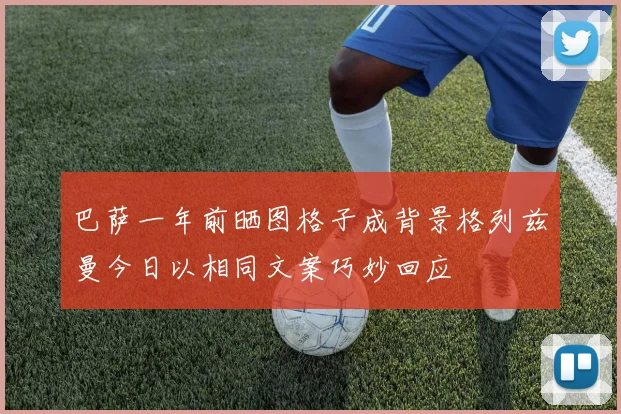 巴萨一年前晒图格子成背景格列兹曼今日以相同文案巧妙回应