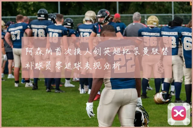 阿森纳首次换人创英超纪录曼联替补球员零进球表现分析