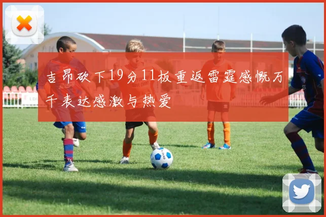 吉昂砍下19分11板重返雷霆感慨万千表达感激与热爱