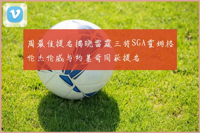周最佳提名揭晓雷霆三将SGA霍姆格伦杰伦威与约基奇同获提名