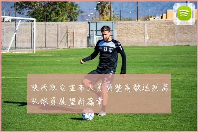 陕西联合宣布人员调整高歌送别离队球员展望新篇章