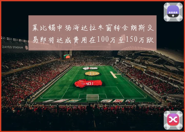 莱比锡中场海达拉冬窗转会朗斯交易即将达成费用在100万至150万欧之间