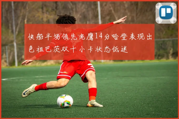 快船半场领先老鹰14分哈登表现出色祖巴茨双十小卡状态低迷