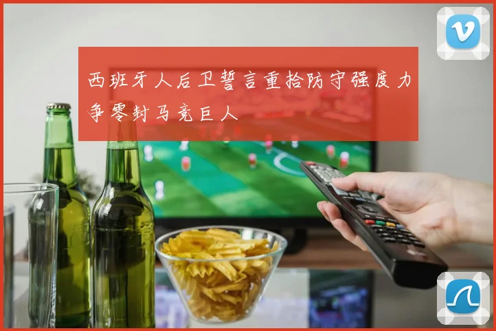 西班牙人后卫誓言重拾防守强度力争零封马竞巨人
