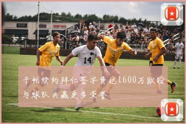 于帕续约拜仁签字费达1600万欧盼与球队共赢更多荣誉