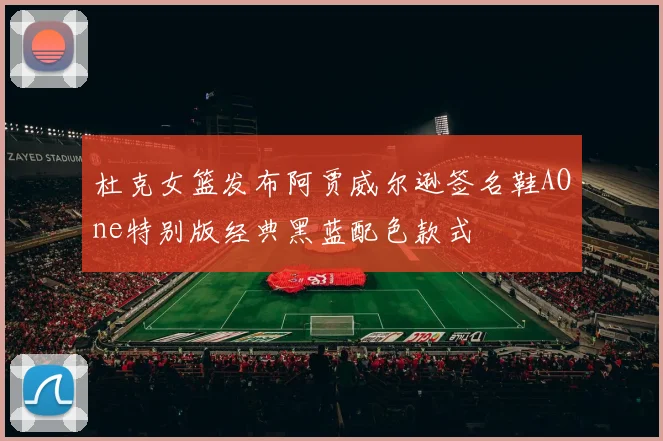 杜克女篮发布阿贾威尔逊签名鞋AOne特别版经典黑蓝配色款式