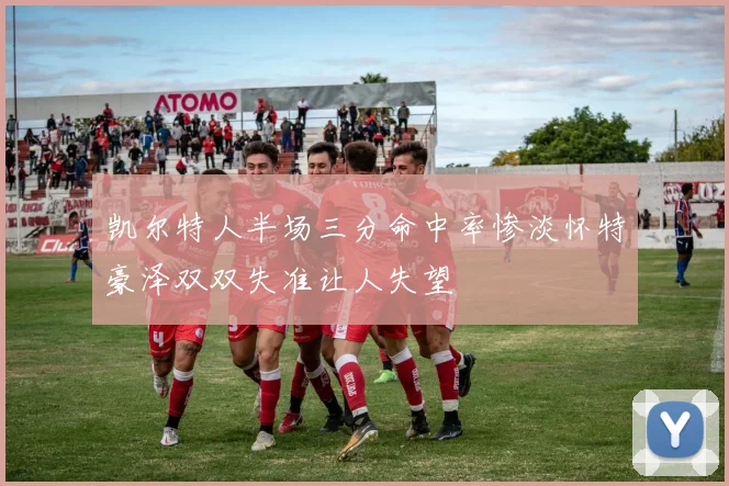 凯尔特人半场三分命中率惨淡怀特豪泽双双失准让人失望