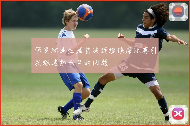 保罗职业生涯首次连续缺席比赛引发球迷热议年龄问题