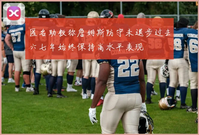 匿名助教称詹姆斯防守未退步过去六七年始终保持高水平表现