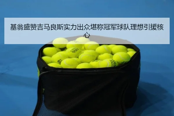 基翁盛赞吉马良斯实力出众堪称冠军球队理想引援核心 | kaiyun